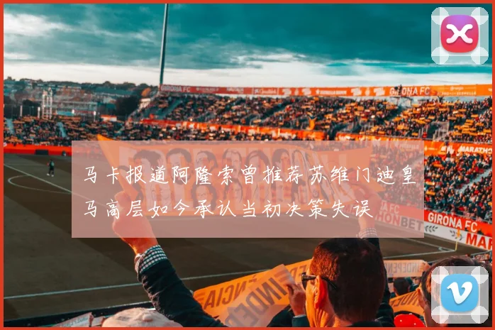 马卡报道阿隆索曾推荐苏维门迪皇马高层如今承认当初决策失误