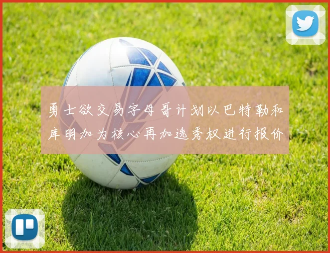 勇士欲交易字母哥计划以巴特勒和库明加为核心再加选秀权进行报价