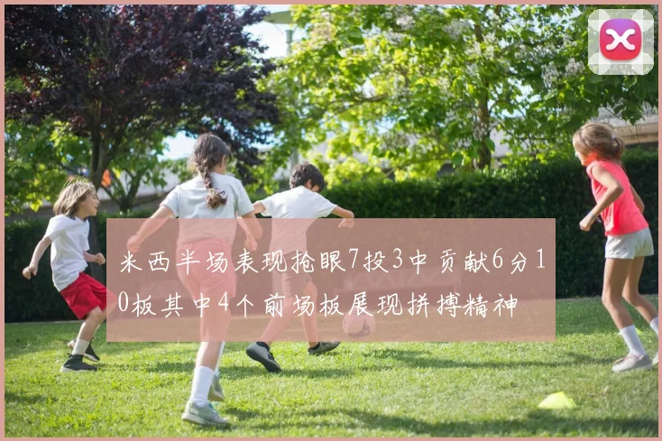 米西半场表现抢眼7投3中贡献6分10板其中4个前场板展现拼搏精神