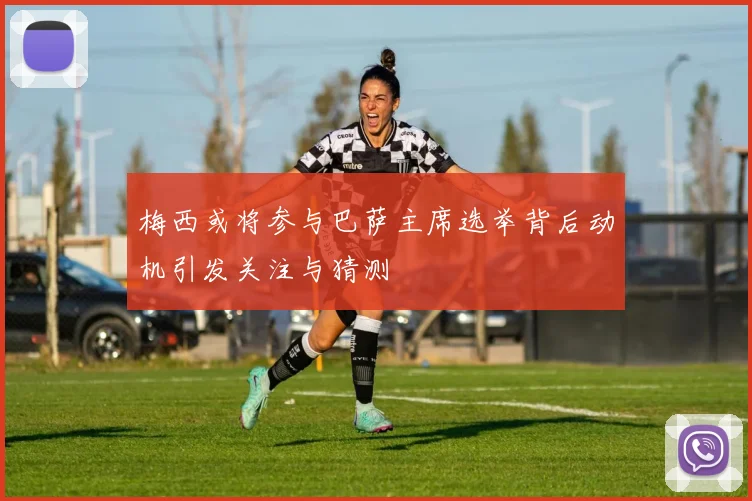 梅西或将参与巴萨主席选举背后动机引发关注与猜测