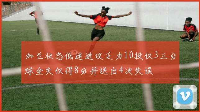 加兰状态低迷进攻乏力10投仅3三分球全失仅得8分并送出4次失误