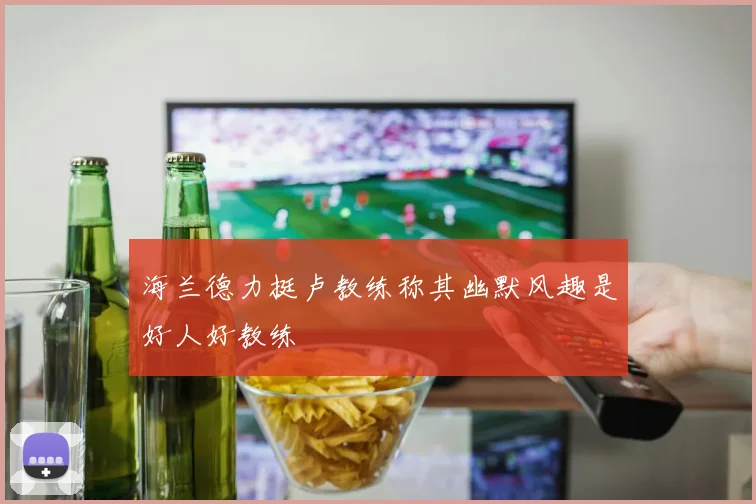 海兰德力挺卢教练称其幽默风趣是好人好教练