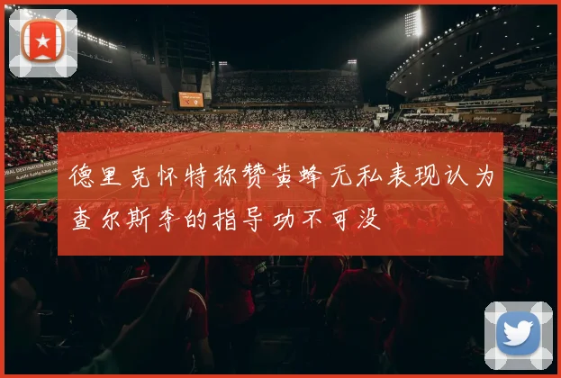 德里克怀特称赞黄蜂无私表现认为查尔斯李的指导功不可没