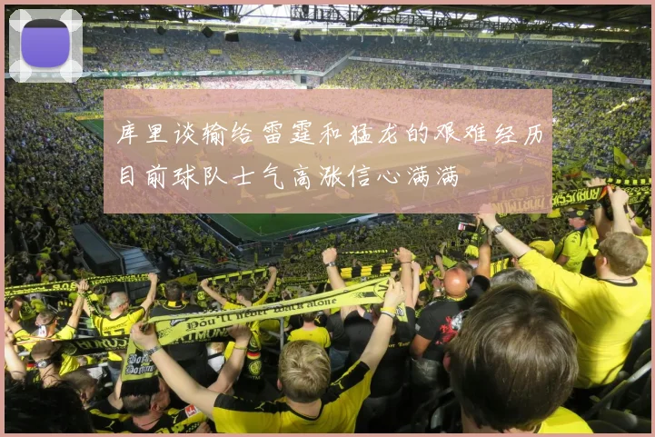 库里谈输给雷霆和猛龙的艰难经历目前球队士气高涨信心满满