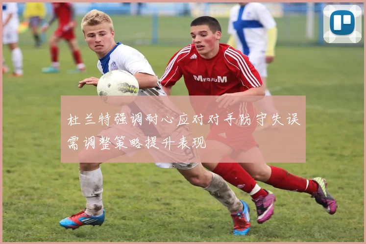 杜兰特强调耐心应对对手防守失误需调整策略提升表现