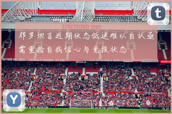 邓罗坦言近期状态低迷难以自认亟需重拾自我信心与竞技状态