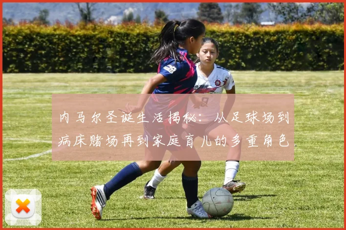 内马尔圣诞生活揭秘：从足球场到病床赌场再到家庭育儿的多重角色
