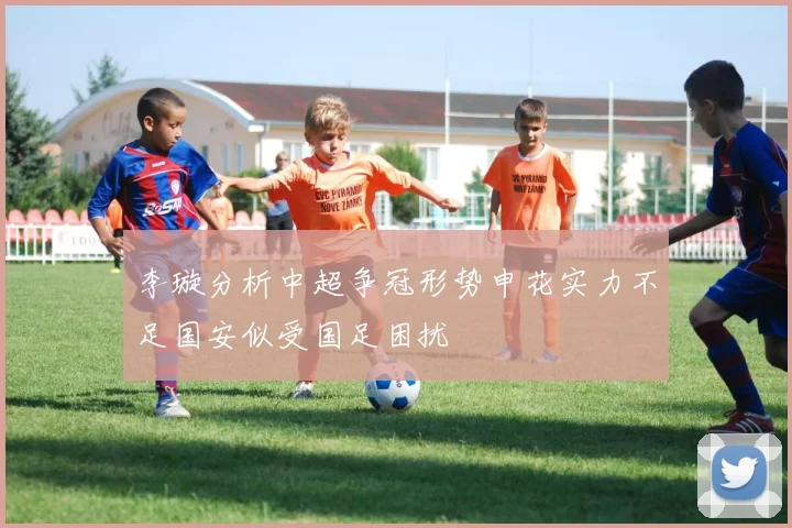 李璇分析中超争冠形势申花实力不足国安似受国足困扰