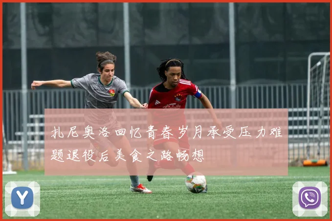 扎尼奥洛回忆青春岁月承受压力难题退役后美食之路畅想