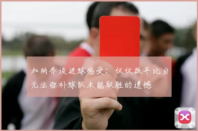 加纳乔谈进球感受：仅仅扳平比分无法弥补球队未能取胜的遗憾