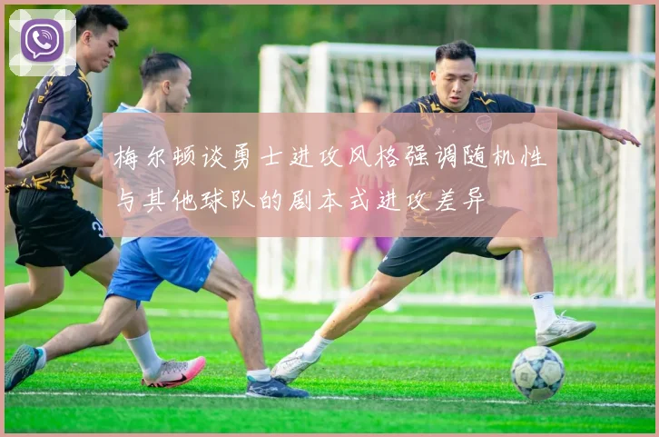 梅尔顿谈勇士进攻风格强调随机性与其他球队的剧本式进攻差异