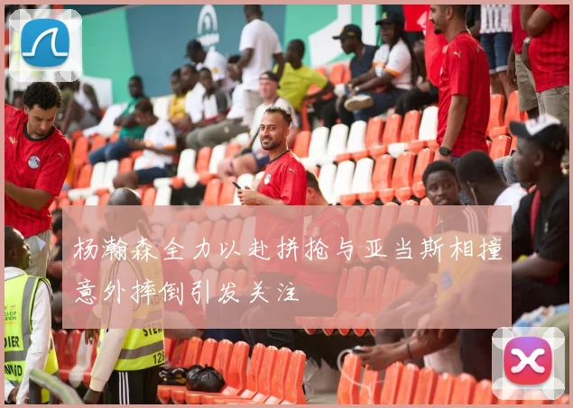 杨瀚森全力以赴拼抢与亚当斯相撞意外摔倒引发关注