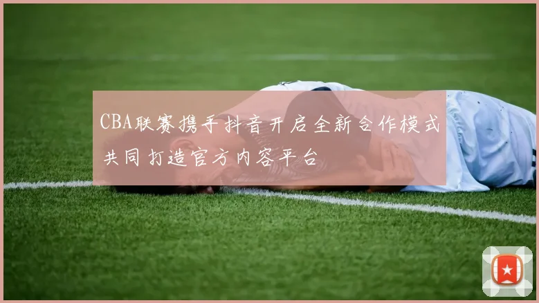 CBA联赛携手抖音开启全新合作模式共同打造官方内容平台
