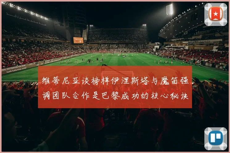维蒂尼亚谈榜样伊涅斯塔与魔笛强调团队合作是巴黎成功的核心秘诀