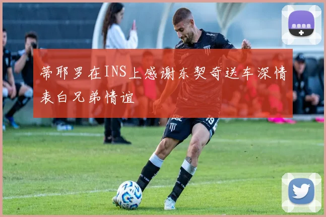 蒂耶罗在INS上感谢东契奇送车深情表白兄弟情谊