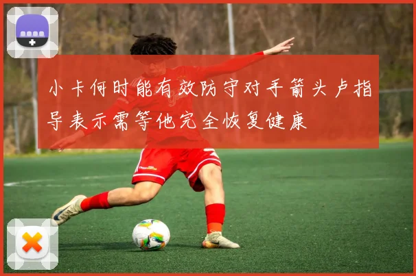 小卡何时能有效防守对手箭头卢指导表示需等他完全恢复健康