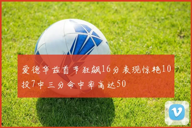 爱德华兹首节狂飙16分表现惊艳10投7中三分命中率高达50