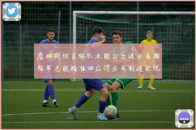 詹姆斯坦言球队未能打出追分高潮绿军总能精准回应得分或制造犯规