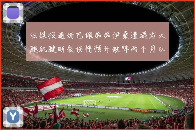 法媒报道姆巴佩弟弟伊桑遭遇右大腿肌腱断裂伤情预计缺阵两个月以上