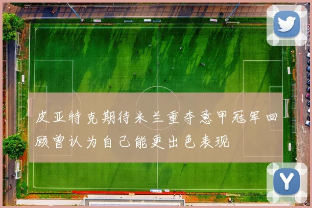 皮亚特克期待米兰重夺意甲冠军回顾曾认为自己能更出色表现