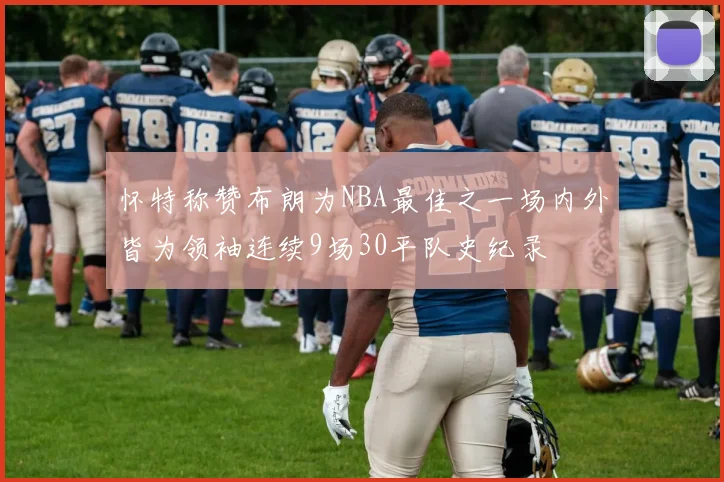 怀特称赞布朗为NBA最佳之一场内外皆为领袖连续9场30平队史纪录