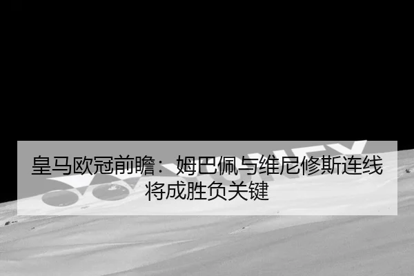 皇马欧冠前瞻：姆巴佩与维尼修斯连线将成胜负关键 - mksports